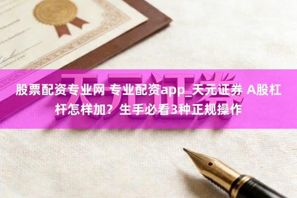 股票配资专业网 专业配资app_天元证券 A股杠杆怎样加？生手必看3种正规操作