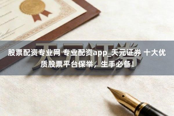 股票配资专业网 专业配资app_天元证券 十大优质股票平台保举，生手必备！