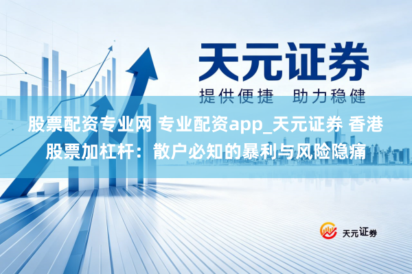 股票配资专业网 专业配资app_天元证券 香港股票加杠杆：散户必知的暴利与风险隐痛