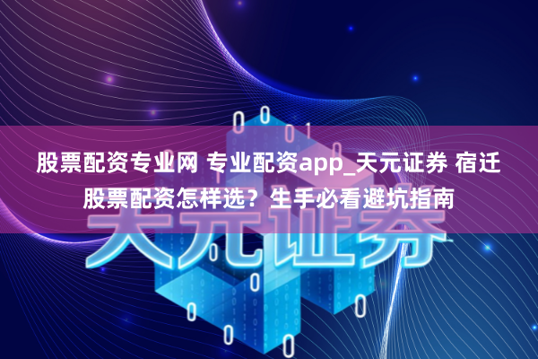 股票配资专业网 专业配资app_天元证券 宿迁股票配资怎样选？生手必看避坑指南