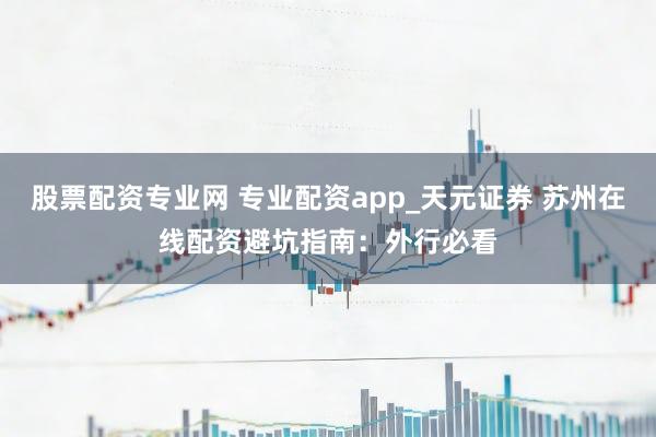股票配资专业网 专业配资app_天元证券 苏州在线配资避坑指南：外行必看