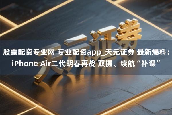 股票配资专业网 专业配资app_天元证券 最新爆料：iPhone Air二代明春再战 双摄、续航“补课”