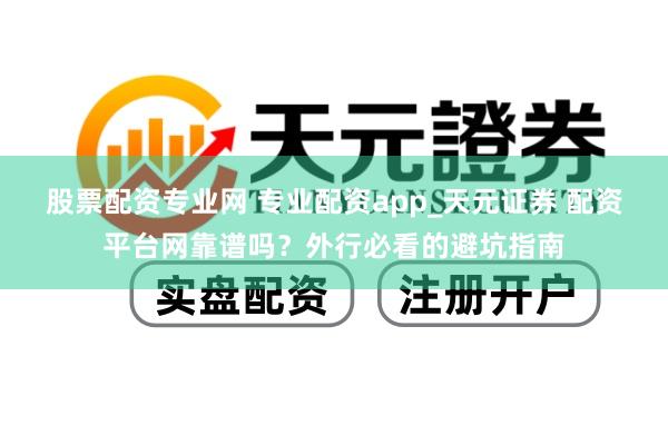 股票配资专业网 专业配资app_天元证券 配资平台网靠谱吗？外行必看的避坑指南