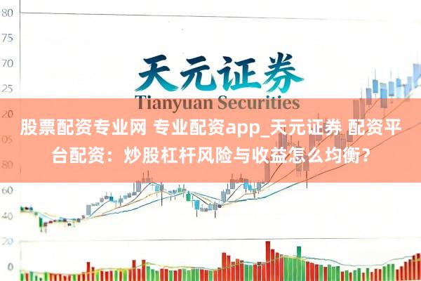股票配资专业网 专业配资app_天元证券 配资平台配资：炒股杠杆风险与收益怎么均衡？