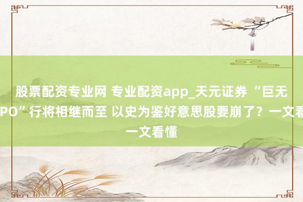 股票配资专业网 专业配资app_天元证券 “巨无霸IPO”行将相继而至 以史为鉴好意思股要崩了？一文看懂