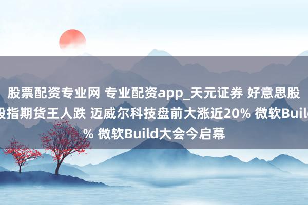 股票配资专业网 专业配资app_天元证券 好意思股盘前：三大股指期货王人跌 迈威尔科技盘前大涨近20% 微软Build大会今启幕