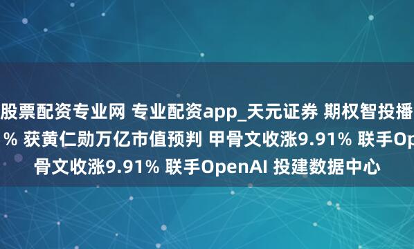 股票配资专业网 专业配资app_天元证券 期权智投播报 | 迈威尔暴涨超21% 获黄仁勋万亿市值预判 甲骨文收涨9.91% 联手OpenAI 投建数据中心
