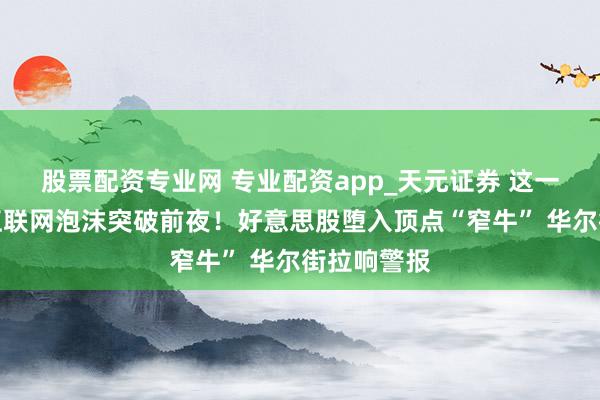 股票配资专业网 专业配资app_天元证券 这一幕像极了互联网泡沫突破前夜！好意思股堕入顶点“窄牛” 华尔街拉响警报