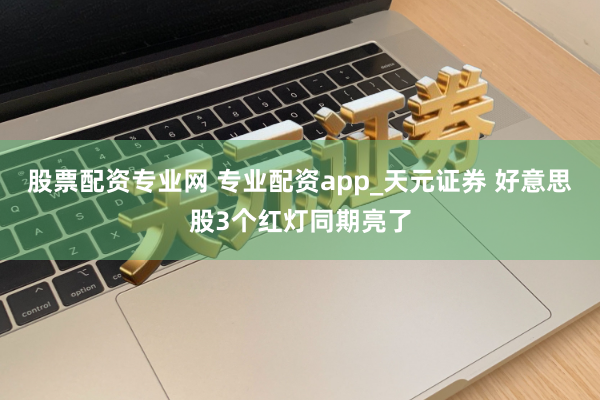 股票配资专业网 专业配资app_天元证券 好意思股3个红灯同期亮了