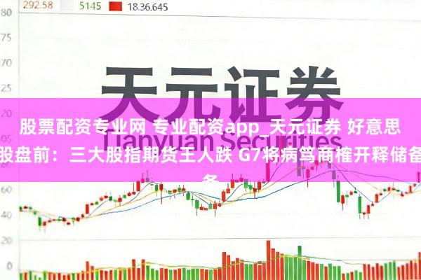 股票配资专业网 专业配资app_天元证券 好意思股盘前：三大股指期货王人跌 G7将病笃商榷开释储备