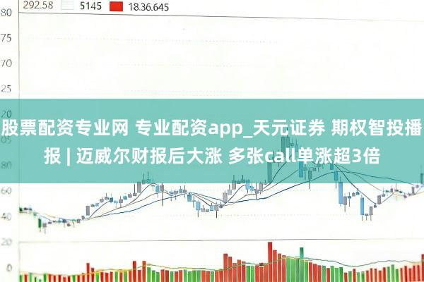 股票配资专业网 专业配资app_天元证券 期权智投播报 | 迈威尔财报后大涨 多张call单涨超3倍
