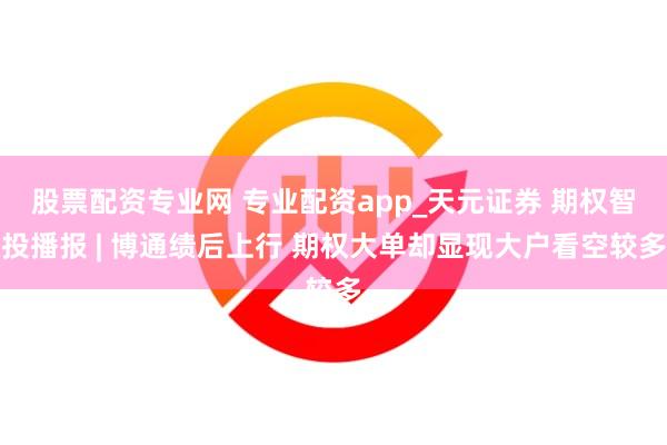 股票配资专业网 专业配资app_天元证券 期权智投播报 | 博通绩后上行 期权大单却显现大户看空较多