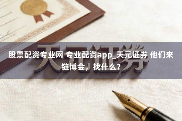 股票配资专业网 专业配资app_天元证券 他们来链博会，找什么？