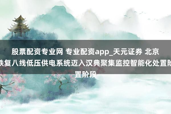 股票配资专业网 专业配资app_天元证券 北京地铁复八线低压供电系统迈入汉典聚集监控智能化处置阶段
