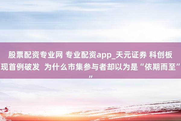 股票配资专业网 专业配资app_天元证券 科创板现首例破发  为什么市集参与者却以为是“依期而至”