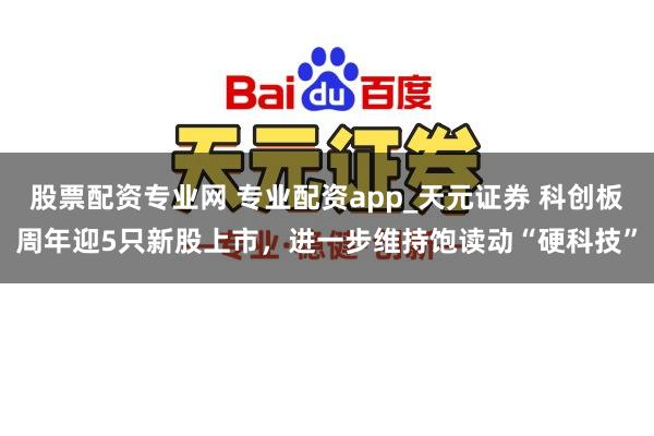 股票配资专业网 专业配资app_天元证券 科创板周年迎5只新股上市，进一步维持饱读动“硬科技”