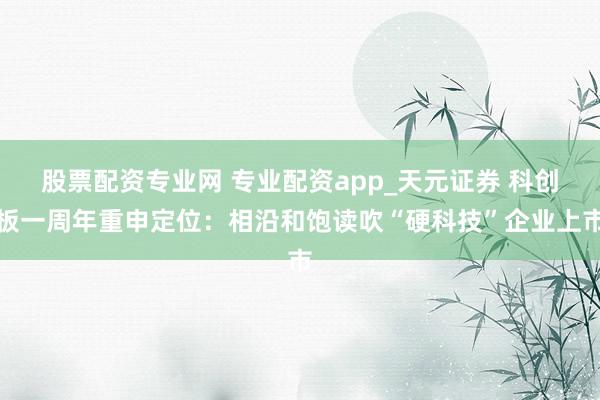 股票配资专业网 专业配资app_天元证券 科创板一周年重申定位：相沿和饱读吹“硬科技”企业上市