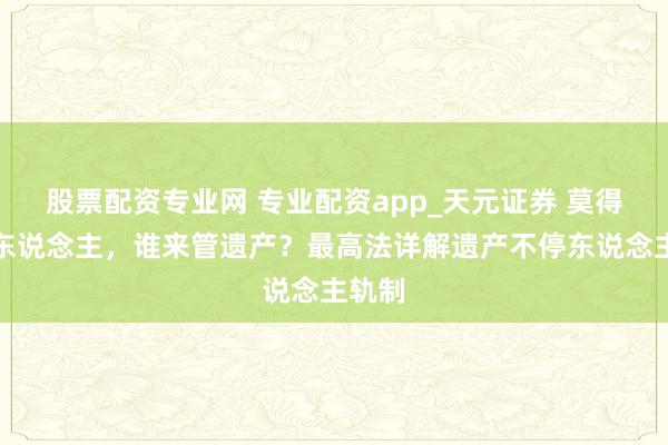 股票配资专业网 专业配资app_天元证券 莫得吸收东说念主，谁来管遗产？最高法详解遗产不停东说念主轨制