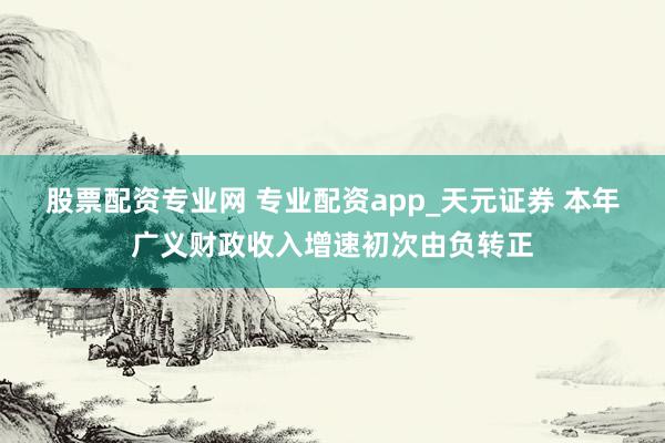 股票配资专业网 专业配资app_天元证券 本年广义财政收入增速初次由负转正