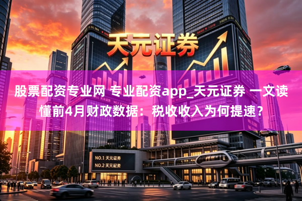 股票配资专业网 专业配资app_天元证券 一文读懂前4月财政数据：税收收入为何提速？